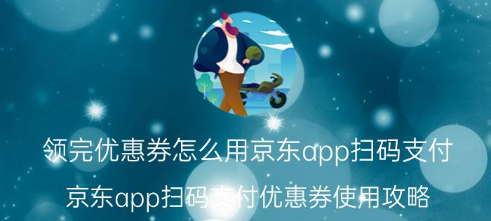 领完优惠券怎么用京东app扫码支付 京东app扫码支付优惠券使用攻略